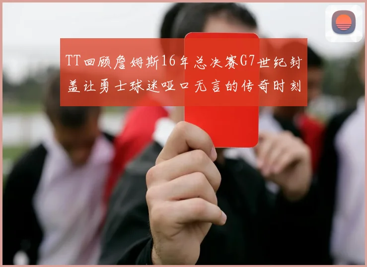 TT回顾詹姆斯16年总决赛G7世纪封盖让勇士球迷哑口无言的传奇时刻