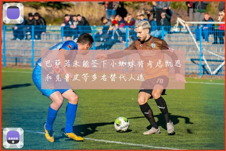 巴萨若未能签下小蜘蛛将考虑凯恩和克鲁皮等多名替代人选