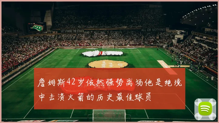 詹姆斯42岁依然强势离场他是绝境中击溃火箭的历史最佳球员