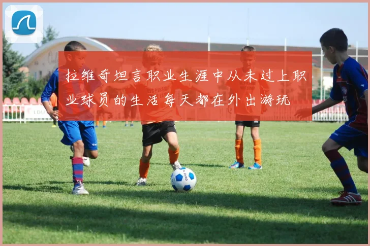 拉维奇坦言职业生涯中从未过上职业球员的生活每天都在外出游玩
