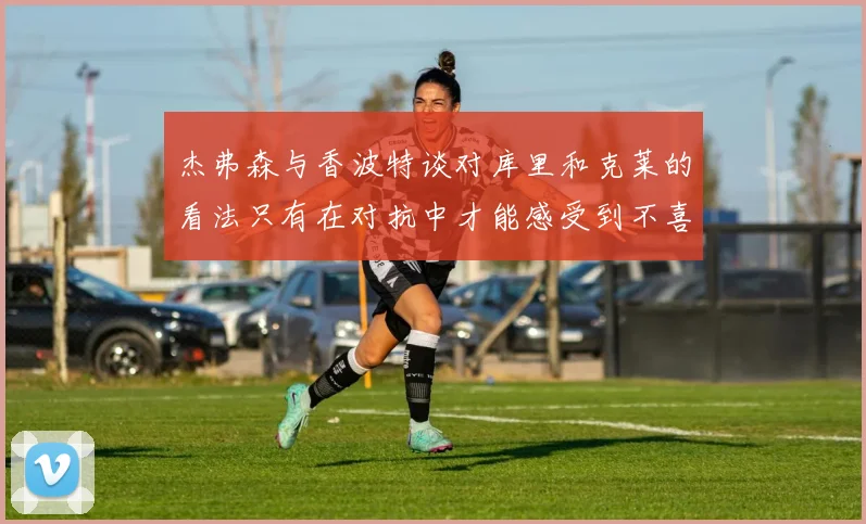杰弗森与香波特谈对库里和克莱的看法只有在对抗中才能感受到不喜欢