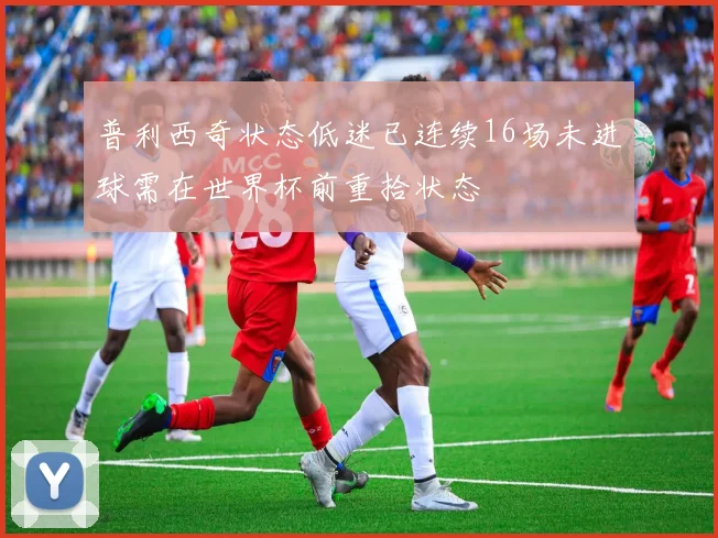 普利西奇状态低迷已连续16场未进球需在世界杯前重拾状态