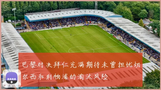 巴黎对决拜仁充满期待未曾担忧切尔西和利物浦的淘汰风险