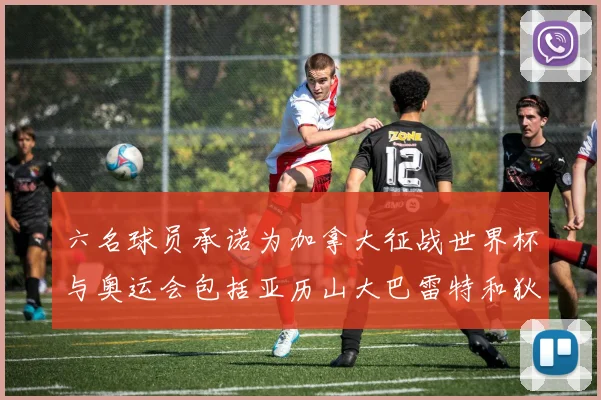 六名球员承诺为加拿大征战世界杯与奥运会包括亚历山大巴雷特和狄龙在内