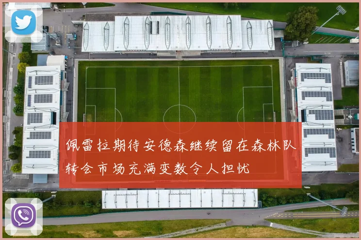 佩雷拉期待安德森继续留在森林队转会市场充满变数令人担忧