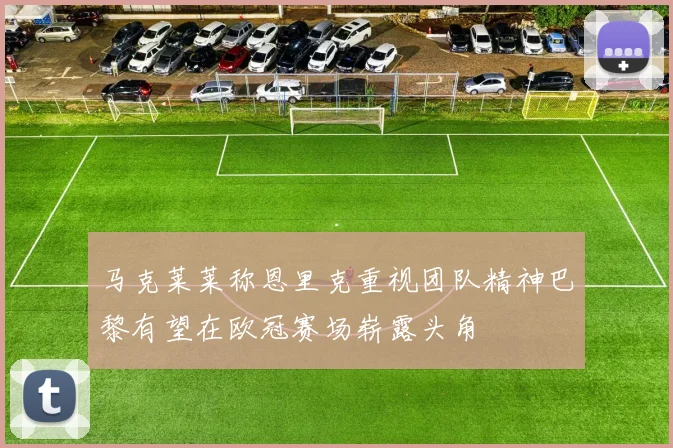 马克莱莱称恩里克重视团队精神巴黎有望在欧冠赛场崭露头角