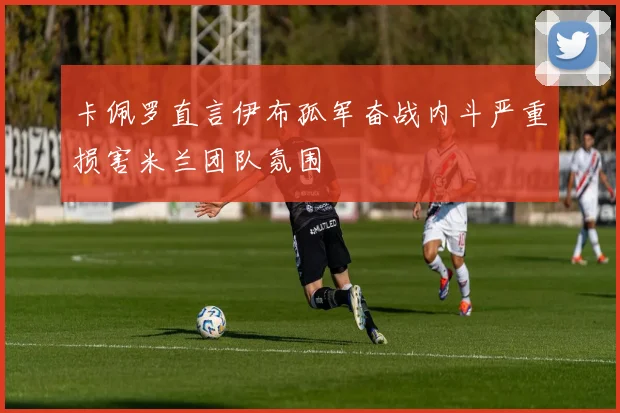 卡佩罗直言伊布孤军奋战内斗严重损害米兰团队氛围
