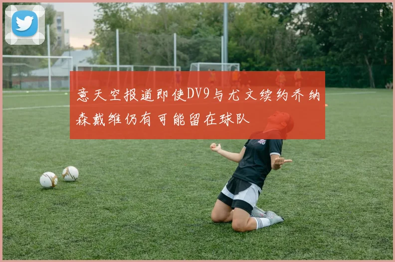 意天空报道即使DV9与尤文续约乔纳森戴维仍有可能留在球队