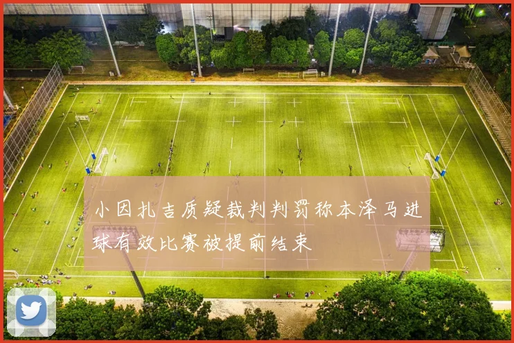 小因扎吉质疑裁判判罚称本泽马进球有效比赛被提前结束