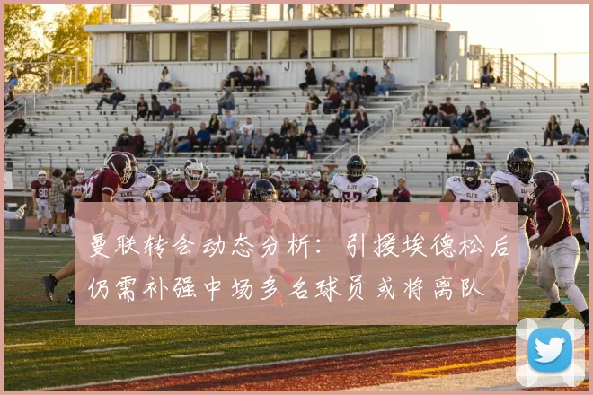 曼联转会动态分析：引援埃德松后仍需补强中场多名球员或将离队