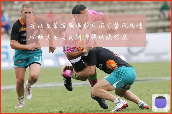 安切洛蒂强调韦斯利不可替代埃德松助力吉马良斯增强轮换深度