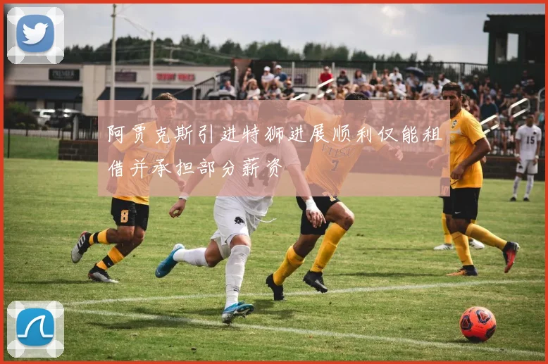 阿贾克斯引进特狮进展顺利仅能租借并承担部分薪资
