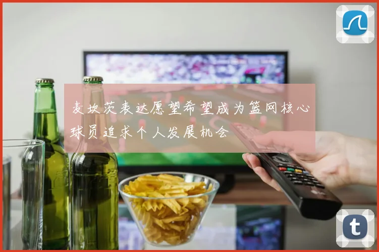 麦坎茨表达愿望希望成为篮网核心球员追求个人发展机会