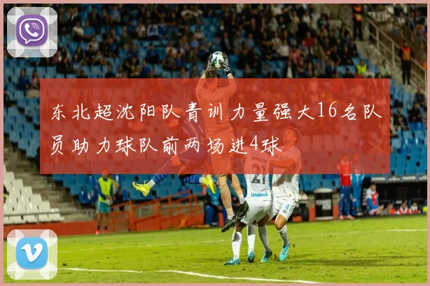 东北超沈阳队青训力量强大16名队员助力球队前两场进4球