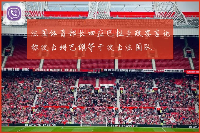 法国体育部长回应巴拉圭政客言论称攻击姆巴佩等于攻击法国队